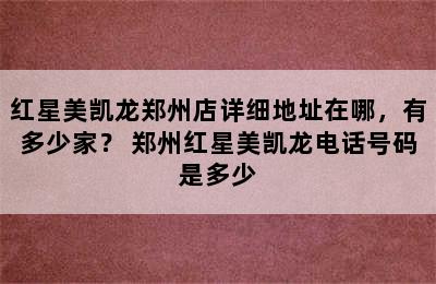 红星美凯龙郑州店详细地址在哪，有多少家？ 郑州红星美凯龙电话号码是多少